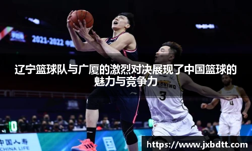 辽宁篮球队与广厦的激烈对决展现了中国篮球的魅力与竞争力