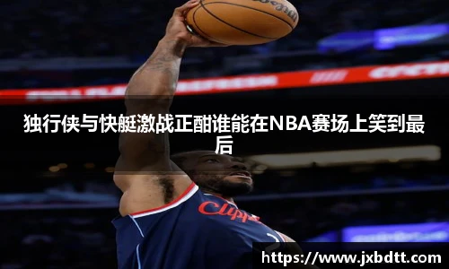 独行侠与快艇激战正酣谁能在NBA赛场上笑到最后